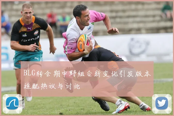 BLG转会期中野组合新变化引发版本适配热议与讨论