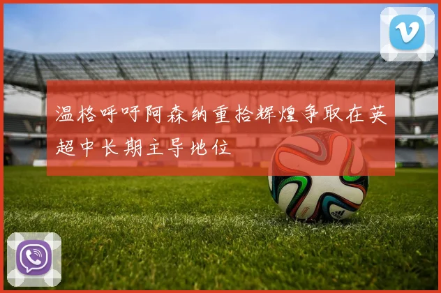 温格呼吁阿森纳重拾辉煌争取在英超中长期主导地位
