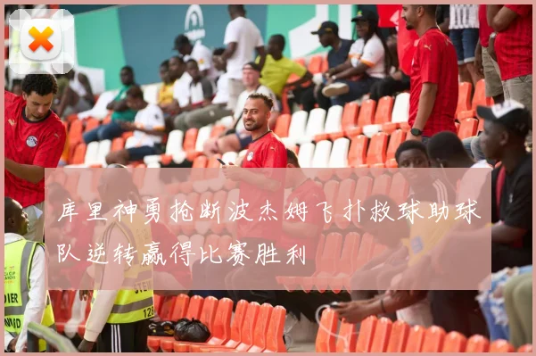 库里神勇抢断波杰姆飞扑救球助球队逆转赢得比赛胜利