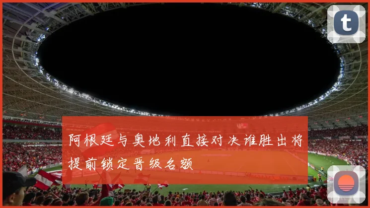 阿根廷与奥地利直接对决谁胜出将提前锁定晋级名额