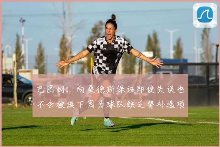 巴图姆：向桑德斯保证即使失误也不会被换下因为球队缺乏替补选项