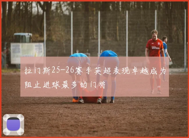 拉门斯25-26赛季英超表现卓越成为阻止进球最多的门将