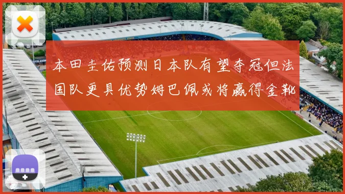 本田圭佑预测日本队有望夺冠但法国队更具优势姆巴佩或将赢得金靴