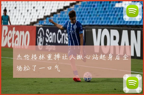 杰伦格林重摔让人揪心站起身后全场松了一口气