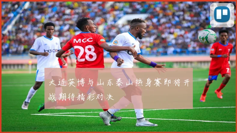 大连英博与山东泰山热身赛即将开战期待精彩对决