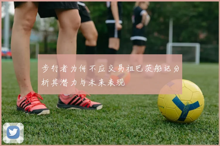 步行者为何不应交易祖巴茨船记分析其潜力与未来表现