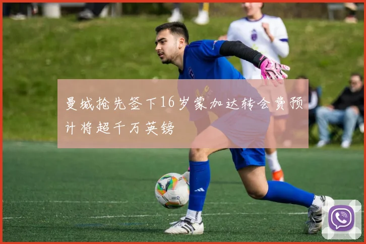 曼城抢先签下16岁蒙加达转会费预计将超千万英镑