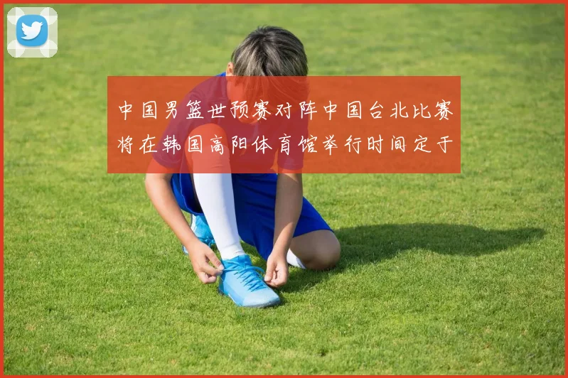 中国男篮世预赛对阵中国台北比赛将在韩国高阳体育馆举行时间定于7月6日