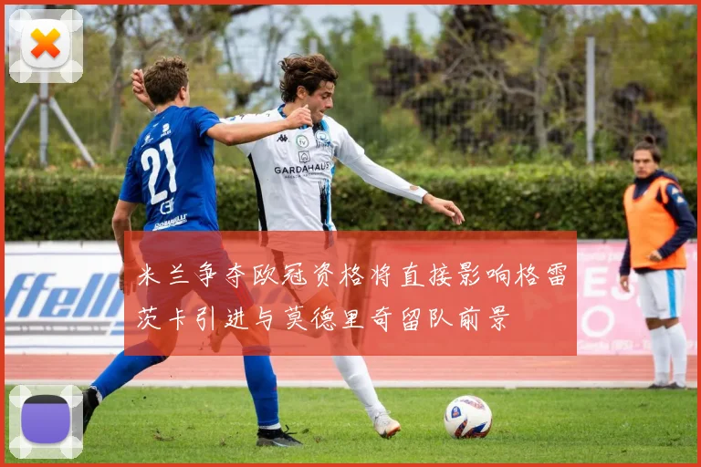 米兰争夺欧冠资格将直接影响格雷茨卡引进与莫德里奇留队前景