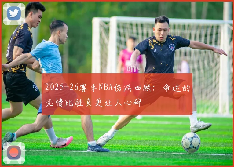 2025-26赛季NBA伤病回顾：命运的无情比胜负更让人心碎
