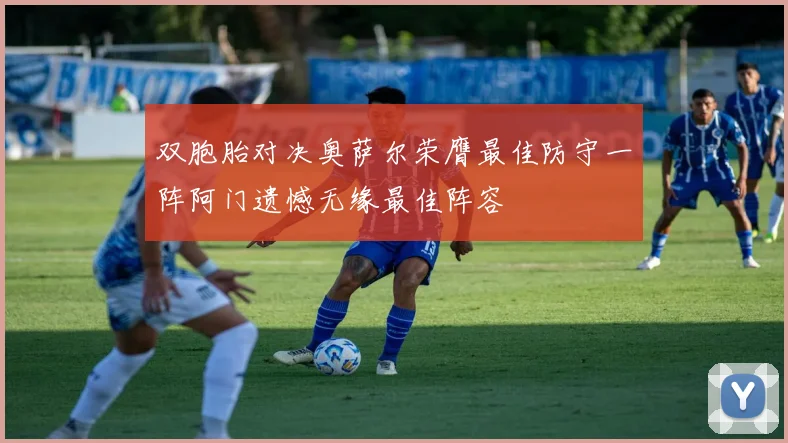 双胞胎对决奥萨尔荣膺最佳防守一阵阿门遗憾无缘最佳阵容
