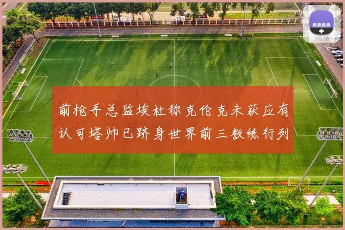 前枪手总监埃杜称克伦克未获应有认可塔帅已跻身世界前三教练行列