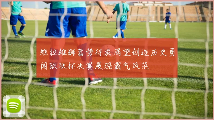 维拉雄狮蓄势待发渴望创造历史勇闯欧联杯决赛展现霸气风范