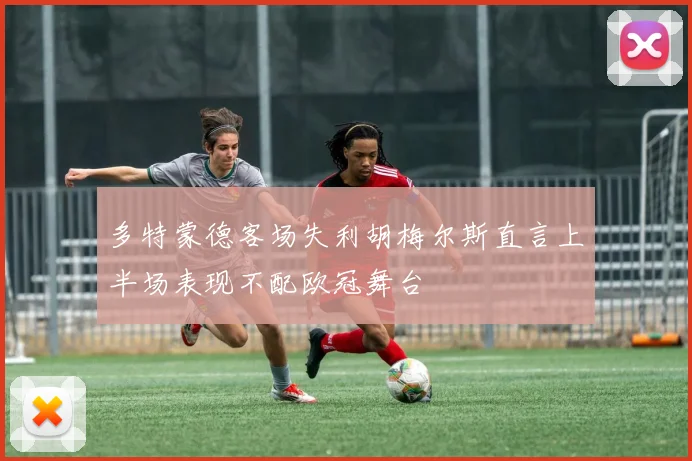 多特蒙德客场失利胡梅尔斯直言上半场表现不配欧冠舞台
