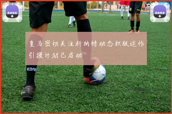 皇马密切关注科纳特动态积极运作引援计划已启动