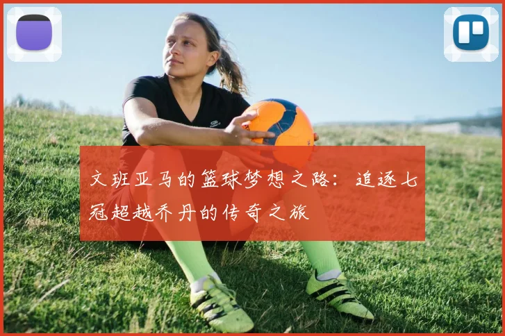 文班亚马的篮球梦想之路：追逐七冠超越乔丹的传奇之旅