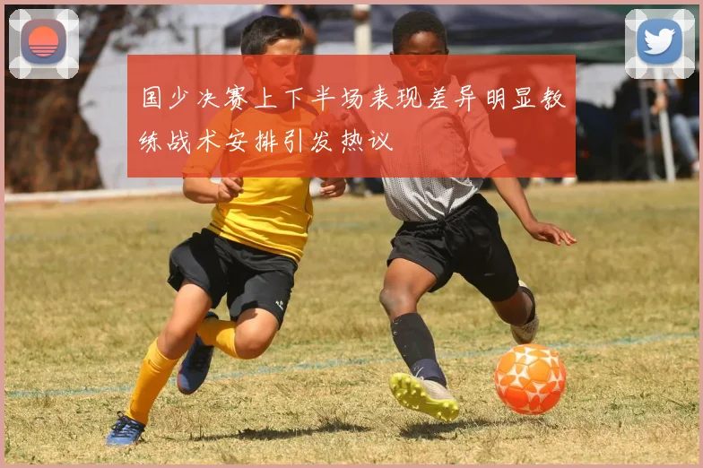 国少决赛上下半场表现差异明显教练战术安排引发热议
