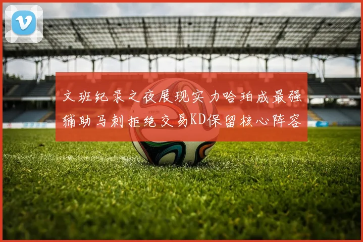文班纪录之夜展现实力哈珀成最强辅助马刺拒绝交易KD保留核心阵容
