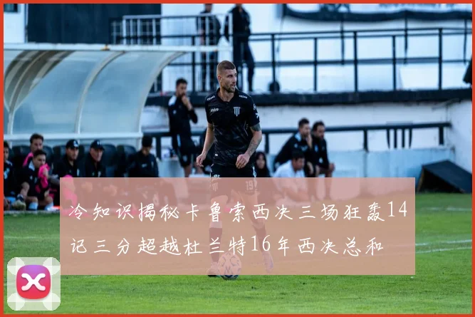 冷知识揭秘卡鲁索西决三场狂轰14记三分超越杜兰特16年西决总和