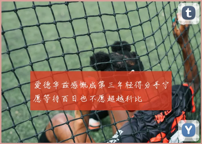 爱德华兹感慨成第三年轻得分手宁愿等待百日也不愿超越科比